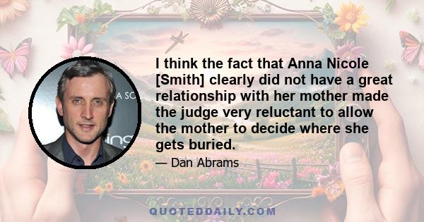 I think the fact that Anna Nicole [Smith] clearly did not have a great relationship with her mother made the judge very reluctant to allow the mother to decide where she gets buried.