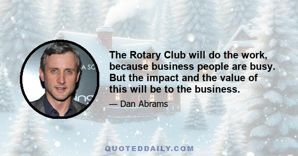 The Rotary Club will do the work, because business people are busy. But the impact and the value of this will be to the business.