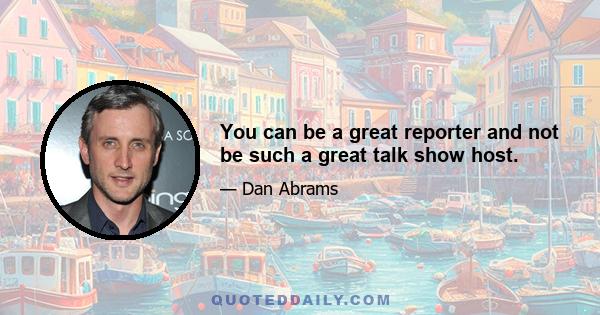 You can be a great reporter and not be such a great talk show host.