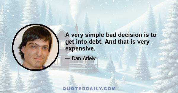 A very simple bad decision is to get into debt. And that is very expensive.