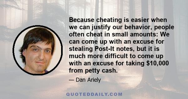 Because cheating is easier when we can justify our behavior, people often cheat in small amounts: We can come up with an excuse for stealing Post-It notes, but it is much more difficult to come up with an excuse for