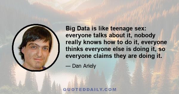 Big Data is like teenage sex: everyone talks about it, nobody really knows how to do it, everyone thinks everyone else is doing it, so everyone claims they are doing it.