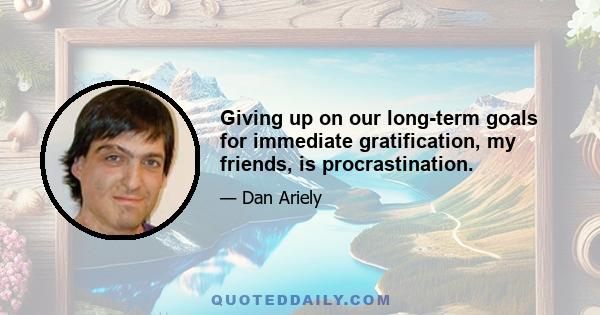 Giving up on our long-term goals for immediate gratification, my friends, is procrastination.