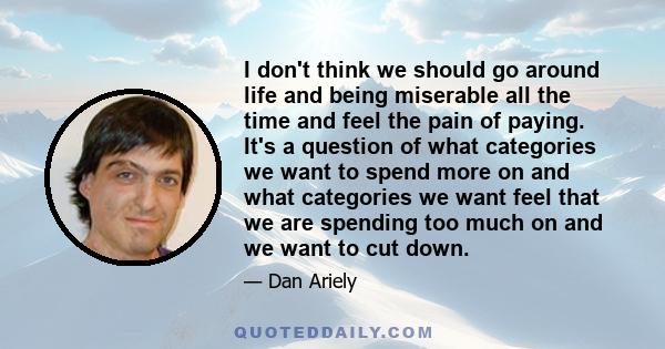 I don't think we should go around life and being miserable all the time and feel the pain of paying. It's a question of what categories we want to spend more on and what categories we want feel that we are spending too