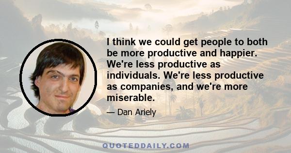 I think we could get people to both be more productive and happier. We're less productive as individuals. We're less productive as companies, and we're more miserable.