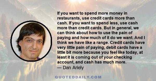 If you want to spend more money in restaurants, use credit cards more than cash. If you want to spend less, use cash more than credit cards. But in general, we can think about how to use the pain of paying and how much