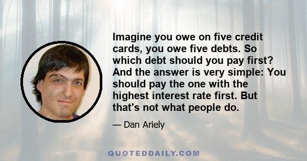 Imagine you owe on five credit cards, you owe five debts. So which debt should you pay first? And the answer is very simple: You should pay the one with the highest interest rate first. But that's not what people do.