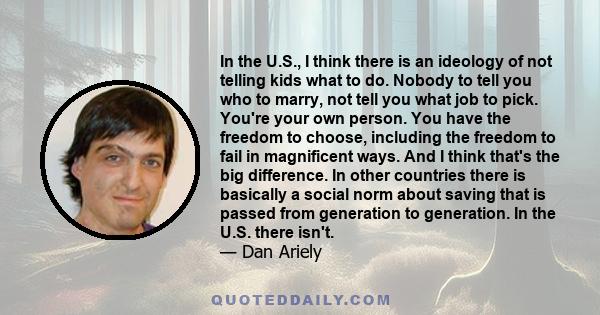 In the U.S., I think there is an ideology of not telling kids what to do. Nobody to tell you who to marry, not tell you what job to pick. You're your own person. You have the freedom to choose, including the freedom to