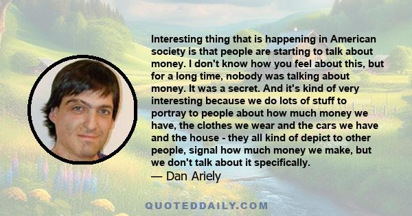 Interesting thing that is happening in American society is that people are starting to talk about money. I don't know how you feel about this, but for a long time, nobody was talking about money. It was a secret. And