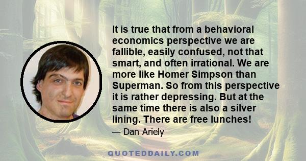 It is true that from a behavioral economics perspective we are fallible, easily confused, not that smart, and often irrational. We are more like Homer Simpson than Superman. So from this perspective it is rather