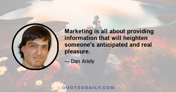 Marketing is all about providing information that will heighten someone's anticipated and real pleasure.