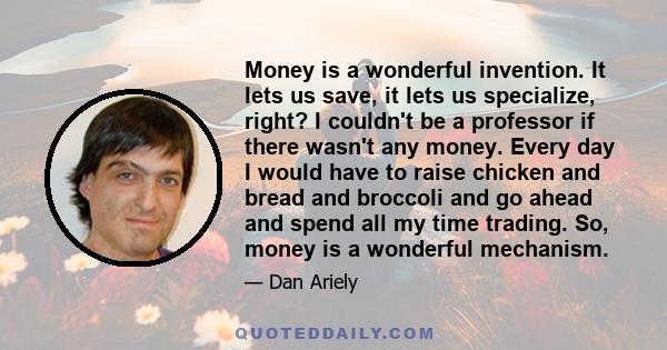 Money is a wonderful invention. It lets us save, it lets us specialize, right? I couldn't be a professor if there wasn't any money. Every day I would have to raise chicken and bread and broccoli and go ahead and spend