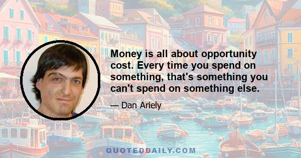 Money is all about opportunity cost. Every time you spend on something, that's something you can't spend on something else.