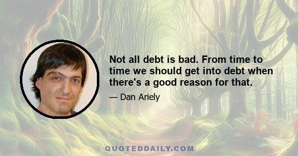 Not all debt is bad. From time to time we should get into debt when there's a good reason for that.