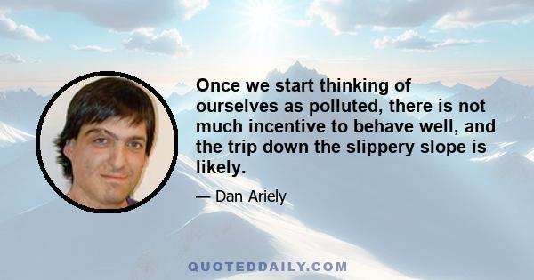 Once we start thinking of ourselves as polluted, there is not much incentive to behave well, and the trip down the slippery slope is likely.