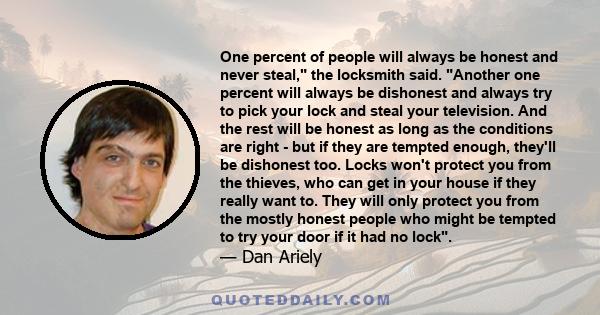 One percent of people will always be honest and never steal, the locksmith said. Another one percent will always be dishonest and always try to pick your lock and steal your television. And the rest will be honest as