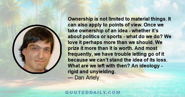 Ownership is not limited to material things. It can also apply to points of view. Once we take ownership of an idea - whether it’s about politics or sports - what do we do? We love it perhaps more than we should. We