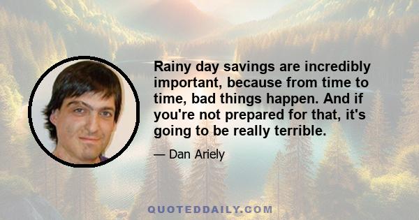 Rainy day savings are incredibly important, because from time to time, bad things happen. And if you're not prepared for that, it's going to be really terrible.