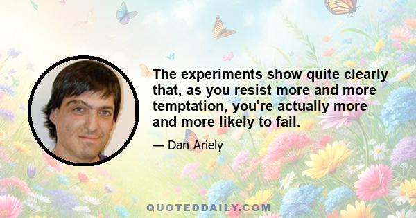 The experiments show quite clearly that, as you resist more and more temptation, you're actually more and more likely to fail.