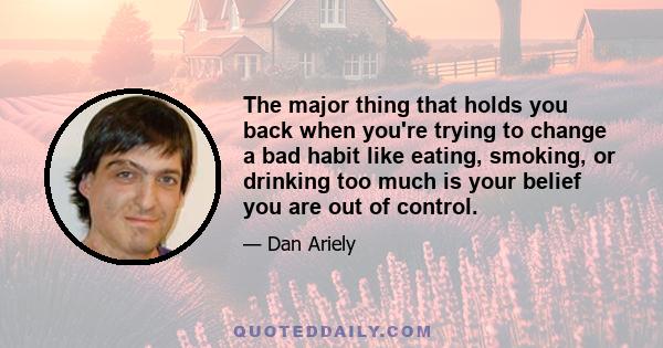 The major thing that holds you back when you're trying to change a bad habit like eating, smoking, or drinking too much is your belief you are out of control.