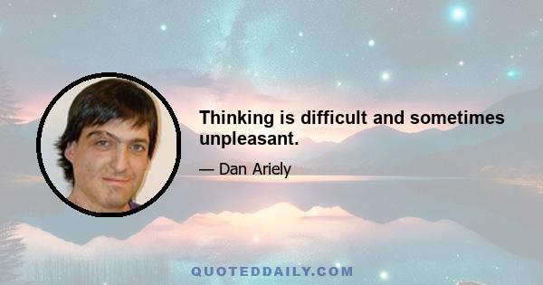 Thinking is difficult and sometimes unpleasant.