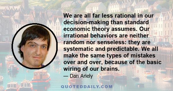 We are all far less rational in our decision-making than standard economic theory assumes. Our irrational behaviors are neither random nor senseless: they are systematic and predictable. We all make the same types of