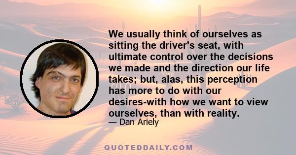 We usually think of ourselves as sitting the driver's seat, with ultimate control over the decisions we made and the direction our life takes; but, alas, this perception has more to do with our desires-with how we want