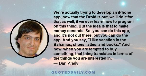 We're actually trying to develop an iPhone app, now that the Droid is out, we'll do it for that as well, if we ever learn how to program on this thing. But the idea is that to make money concrete. So, you can do this