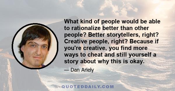 What kind of people would be able to rationalize better than other people? Better storytellers, right? Creative people, right? Because if you're creative, you find more ways to cheat and still yourself a story about why 