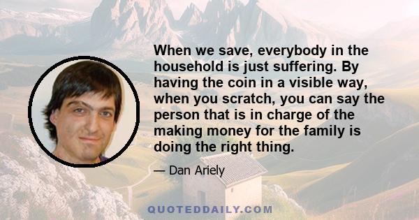 When we save, everybody in the household is just suffering. By having the coin in a visible way, when you scratch, you can say the person that is in charge of the making money for the family is doing the right thing.