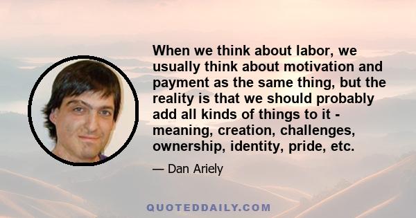 When we think about labor, we usually think about motivation and payment as the same thing, but the reality is that we should probably add all kinds of things to it - meaning, creation, challenges, ownership, identity,