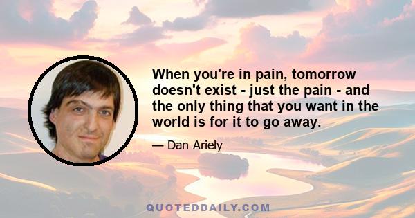 When you're in pain, tomorrow doesn't exist - just the pain - and the only thing that you want in the world is for it to go away.