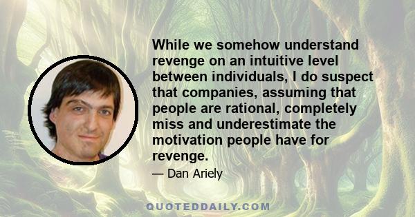 While we somehow understand revenge on an intuitive level between individuals, I do suspect that companies, assuming that people are rational, completely miss and underestimate the motivation people have for revenge.