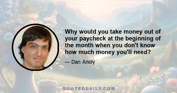 Why would you take money out of your paycheck at the beginning of the month when you don't know how much money you'll need?