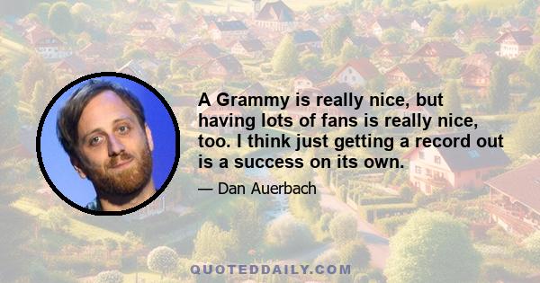 A Grammy is really nice, but having lots of fans is really nice, too. I think just getting a record out is a success on its own.