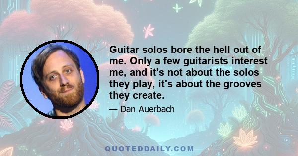 Guitar solos bore the hell out of me. Only a few guitarists interest me, and it's not about the solos they play, it's about the grooves they create.