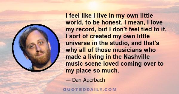 I feel like I live in my own little world, to be honest. I mean, I love my record, but I don't feel tied to it. I sort of created my own little universe in the studio, and that's why all of those musicians who made a