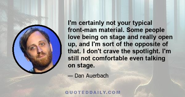 I'm certainly not your typical front-man material. Some people love being on stage and really open up, and I'm sort of the opposite of that. I don't crave the spotlight. I'm still not comfortable even talking on stage.