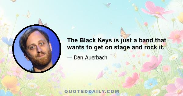 The Black Keys is just a band that wants to get on stage and rock it.