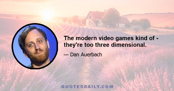 The modern video games kind of - they're too three dimensional.