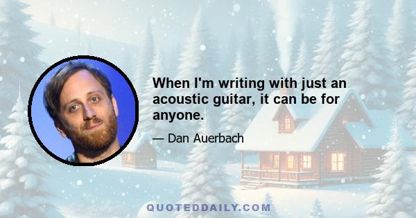 When I'm writing with just an acoustic guitar, it can be for anyone.