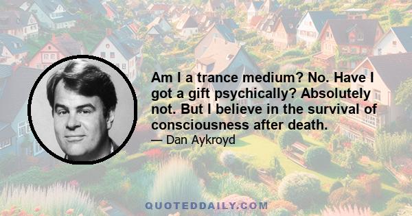 Am I a trance medium? No. Have I got a gift psychically? Absolutely not. But I believe in the survival of consciousness after death.