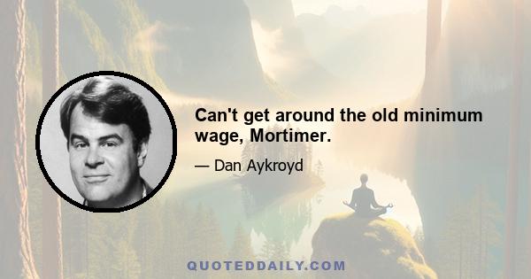 Can't get around the old minimum wage, Mortimer.