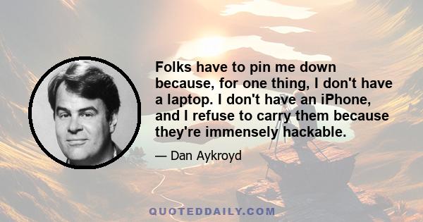 Folks have to pin me down because, for one thing, I don't have a laptop. I don't have an iPhone, and I refuse to carry them because they're immensely hackable.