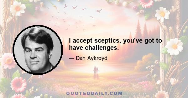 I accept sceptics, you've got to have challenges.