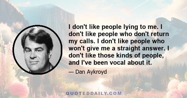 I don't like people lying to me. I don't like people who don't return my calls. I don't like people who won't give me a straight answer. I don't like those kinds of people, and I've been vocal about it.