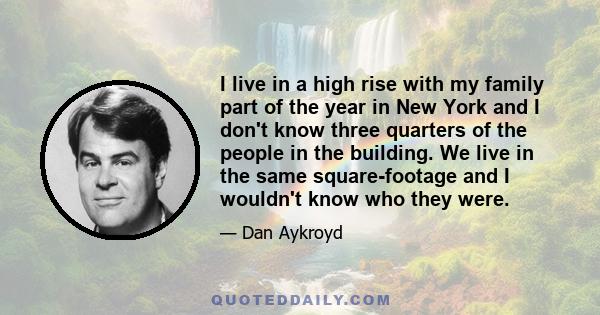 I live in a high rise with my family part of the year in New York and I don't know three quarters of the people in the building. We live in the same square-footage and I wouldn't know who they were.