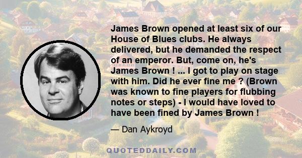 James Brown opened at least six of our House of Blues clubs. He always delivered, but he demanded the respect of an emperor. But, come on, he's James Brown ! ... I got to play on stage with him. Did he ever fine me ?