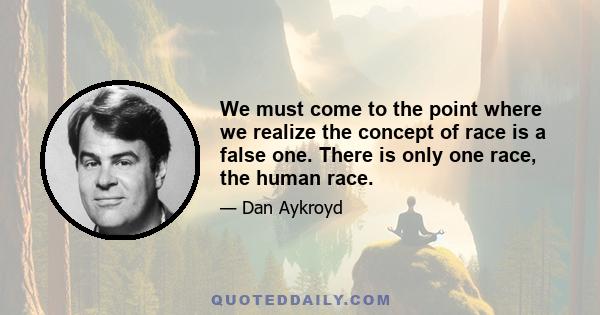 We must come to the point where we realize the concept of race is a false one. There is only one race, the human race.