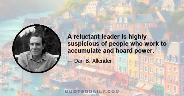 A reluctant leader is highly suspicious of people who work to accumulate and hoard power.